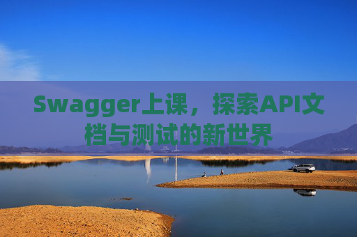Swagger上课，探索API文档与测试的新世界